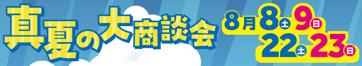 真夏の大商談会　8月8日(土)・9日(日)　22日(土)・23日(日)